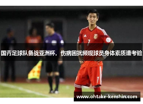 国青足球队备战亚洲杯，伤病困扰频现球员身体素质遭考验
