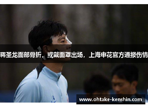 蒋圣龙面部骨折，或戴面罩出场，上海申花官方通报伤情