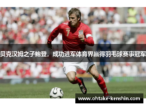 贝克汉姆之子鲍登，成功进军体育界赢得羽毛球赛事冠军