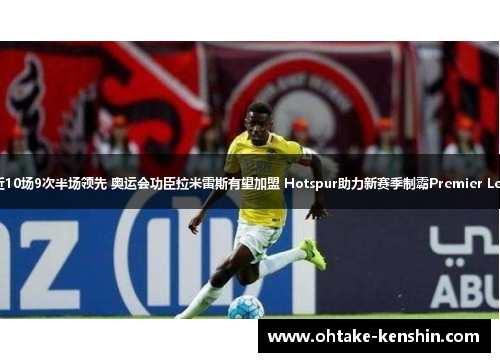 热刺近10场9次半场领先 奥运会功臣拉米雷斯有望加盟 Hotspur助力新赛季制霸Premier League