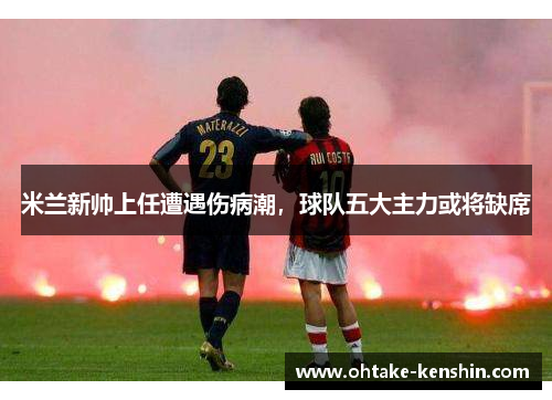 米兰新帅上任遭遇伤病潮，球队五大主力或将缺席